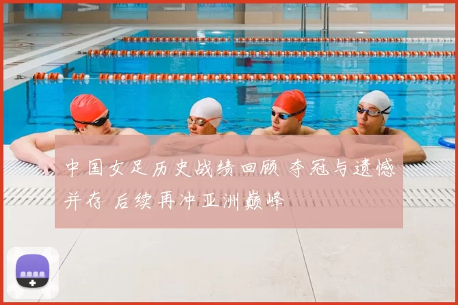 中国女足历史战绩回顾 夺冠与遗憾并存 后续再冲亚洲巅峰