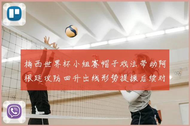 梅西世界杯小组赛帽子戏法带动阿根廷攻防回升出线形势提振后续对阵看点