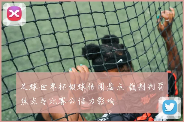 足球世界杯假球传闻盘点 裁判判罚焦点与比赛公信力影响