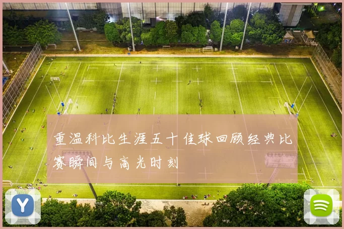 重温科比生涯五十佳球回顾经典比赛瞬间与高光时刻