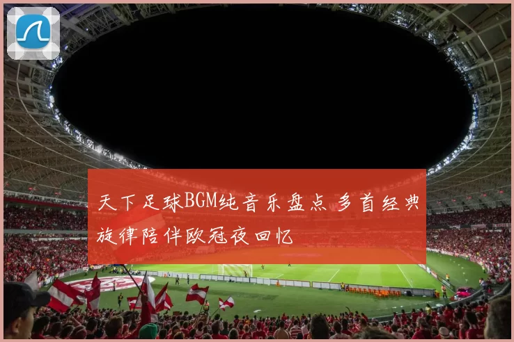 天下足球BGM纯音乐盘点 多首经典旋律陪伴欧冠夜回忆