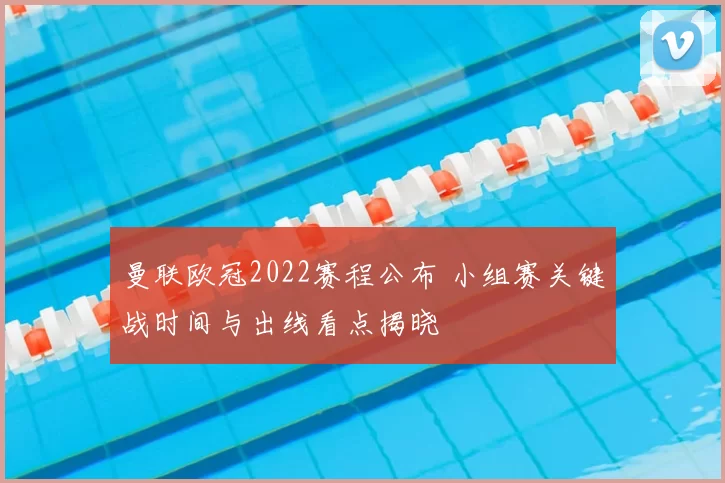 曼联欧冠2022赛程公布 小组赛关键战时间与出线看点揭晓