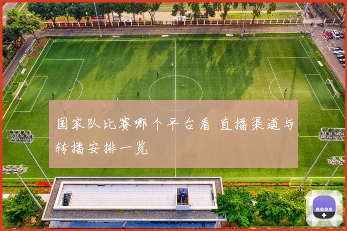 国家队比赛哪个平台看 直播渠道与转播安排一览