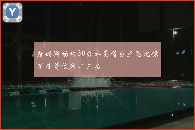 詹姆斯场均30分加冕得分王恩比德字母哥位列二三名