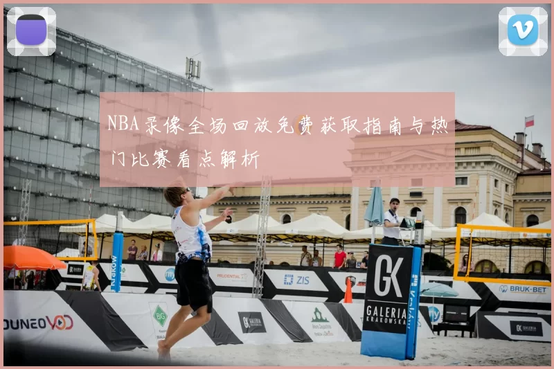 NBA录像全场回放免费获取指南与热门比赛看点解析