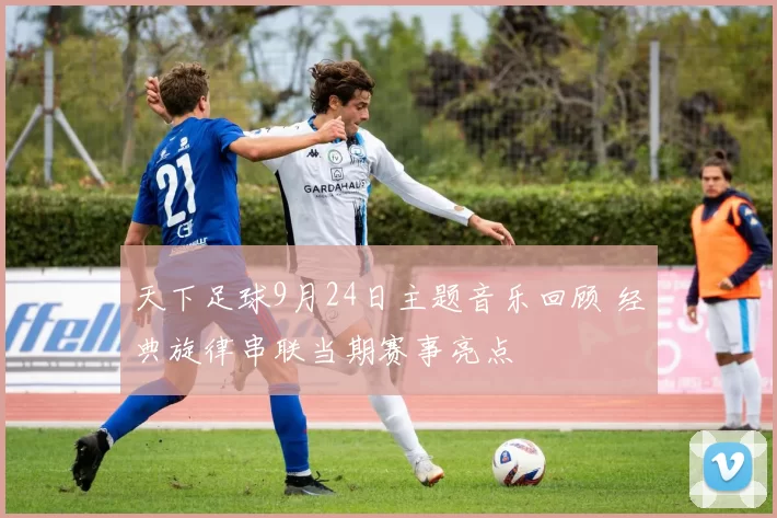 天下足球9月24日主题音乐回顾 经典旋律串联当期赛事亮点