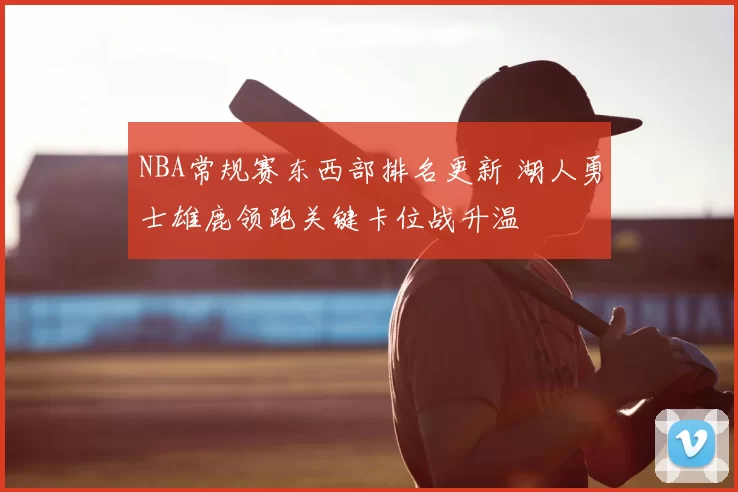 NBA常规赛东西部排名更新 湖人勇士雄鹿领跑关键卡位战升温