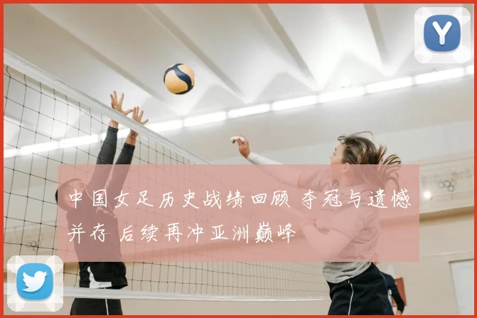 中国女足历史战绩回顾 夺冠与遗憾并存 后续再冲亚洲巅峰