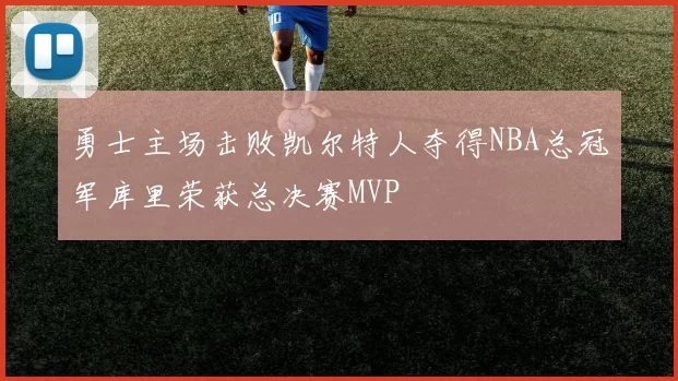 勇士主场击败凯尔特人夺得NBA总冠军库里荣获总决赛MVP