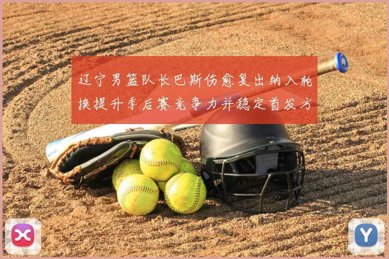 辽宁男篮队长巴斯伤愈复出纳入轮换提升季后赛竞争力并稳定首发方案