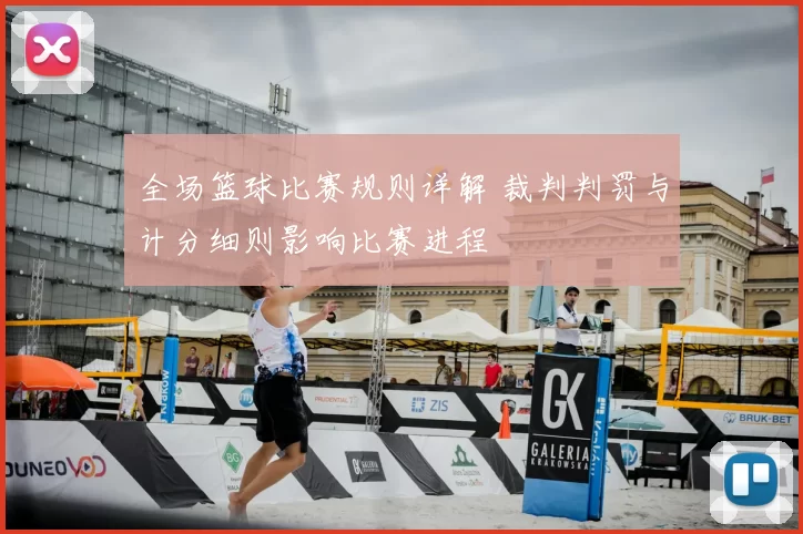 全场篮球比赛规则详解 裁判判罚与计分细则影响比赛进程