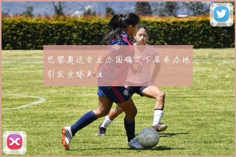 巴黎奥运会主办国确定下届举办地引发全球关注