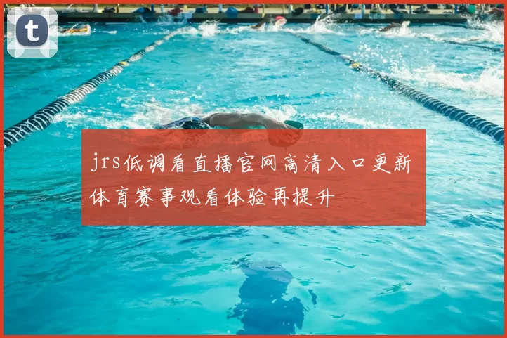 jrs低调看直播官网高清入口更新 体育赛事观看体验再提升