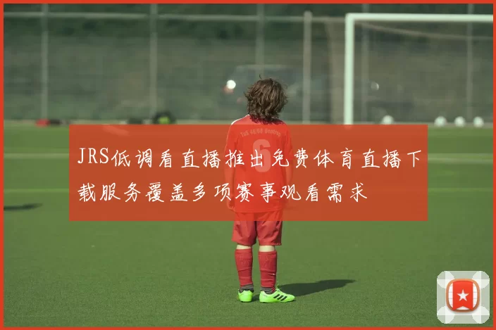 JRS低调看直播推出免费体育直播下载服务覆盖多项赛事观看需求