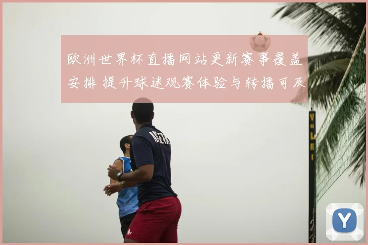 欧洲世界杯直播网站更新赛事覆盖安排 提升球迷观赛体验与转播可及性
