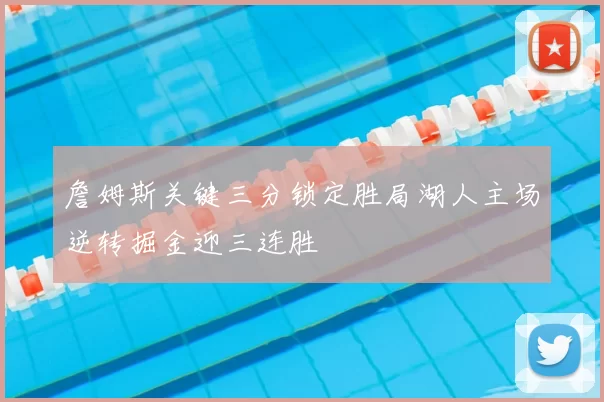 詹姆斯关键三分锁定胜局湖人主场逆转掘金迎三连胜