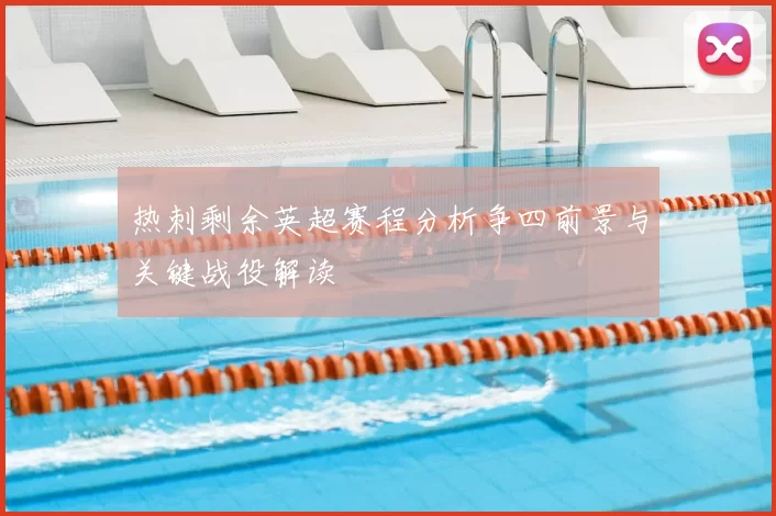 热刺剩余英超赛程分析争四前景与关键战役解读