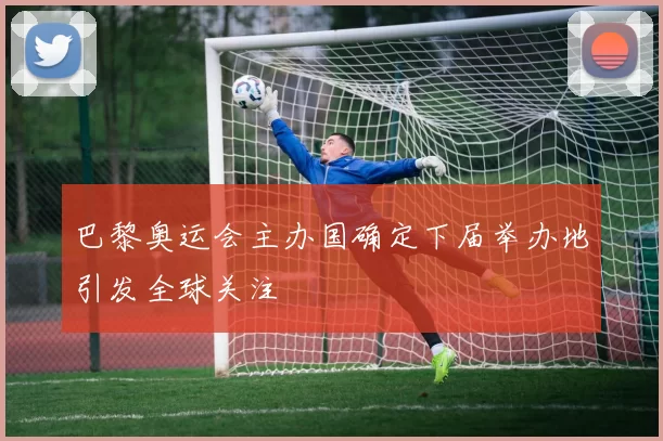 巴黎奥运会主办国确定下届举办地引发全球关注