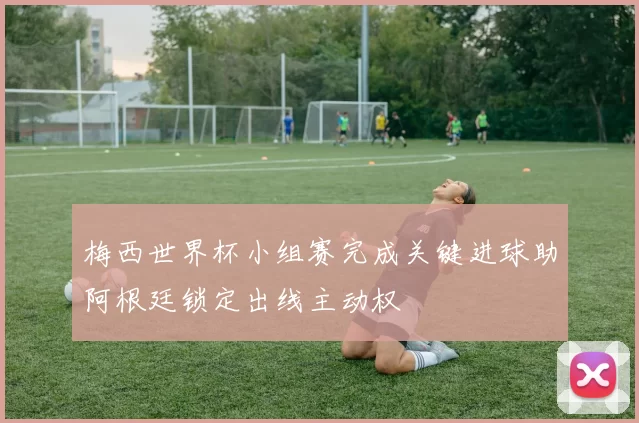 梅西世界杯小组赛完成关键进球助阿根廷锁定出线主动权